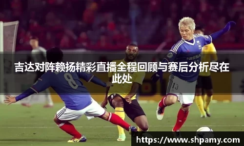吉达对阵赖扬精彩直播全程回顾与赛后分析尽在此处