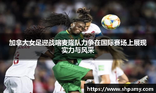 加拿大女足迎战喀麦隆队力争在国际赛场上展现实力与风采