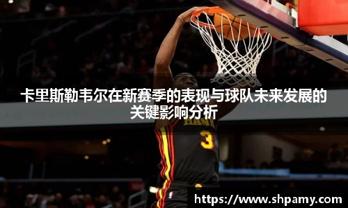 卡里斯勒韦尔在新赛季的表现与球队未来发展的关键影响分析