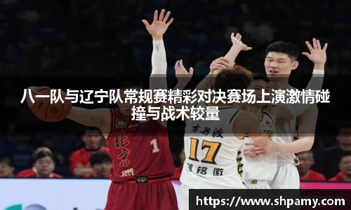 八一队与辽宁队常规赛精彩对决赛场上演激情碰撞与战术较量
